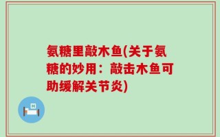 氨糖里敲木鱼(关于氨糖的妙用：敲击木鱼可助缓解关节炎)