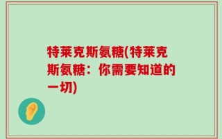 特莱克斯氨糖(特莱克斯氨糖：你需要知道的一切)