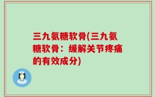 三九氨糖软骨(三九氨糖软骨：缓解关节疼痛的有效成分)