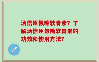 汤倍臣氨糖软骨素？了解汤倍臣氨糖软骨素的功效和使用方法？
