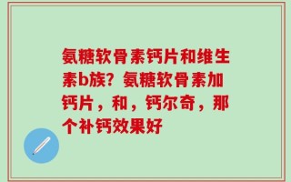 氨糖软骨素钙片和维生素b族？氨糖软骨素加钙片，和，钙尔奇，那个补钙效果好