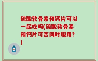 硫酸软骨素和钙片可以一起吃吗(硫酸软骨素和钙片可否同时服用？)