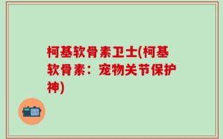 柯基软骨素卫士(柯基软骨素：宠物关节保护神)