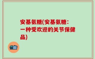 安基氨糖(安基氨糖：一种受欢迎的关节保健品)
