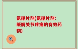 氨糖片剂(氨糖片剂：缓解关节疼痛的有效药物)