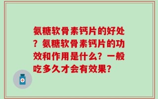 氨糖软骨素钙片的好处？氨糖软骨素钙片的功效和作用是什么？一般吃多久才会有效果？