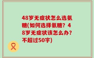 48岁无症状怎么选氨糖(如何选择氨糖？48岁无症状该怎么办？不超过50字)