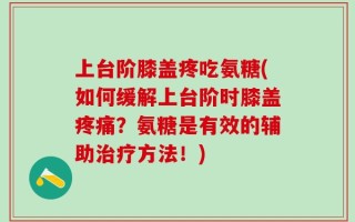 上台阶膝盖疼吃氨糖(如何缓解上台阶时膝盖疼痛？氨糖是有效的辅助治疗方法！)