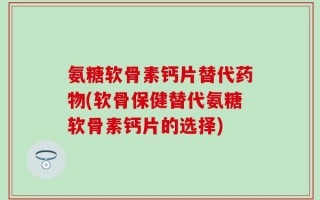 氨糖软骨素钙片替代药物(软骨保健替代氨糖软骨素钙片的选择)