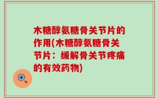 木糖醇氨糖骨关节片的作用(木糖醇氨糖骨关节片：缓解骨关节疼痛的有效药物)