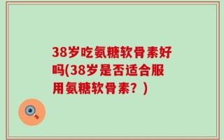 38岁吃氨糖软骨素好吗(38岁是否适合服用氨糖软骨素？)