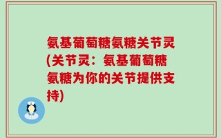氨基葡萄糖氨糖关节灵(关节灵：氨基葡萄糖氨糖为你的关节提供支持)