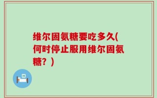 维尔固氨糖要吃多久(何时停止服用维尔固氨糖？)