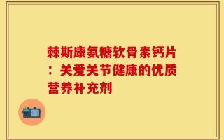 棘斯康氨糖软骨素钙片：关爱关节健康的优质营养补充剂