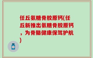 任丘氨糖骨胶原钙(任丘新推出氨糖骨胶原钙，为骨骼健康保驾护航)