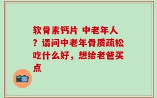 软骨素钙片 中老年人？请问中老年骨质疏松吃什么好，想给老爸买点