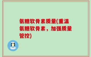 氨糖软骨素质量(重温氨糖软骨素，加强质量管控)