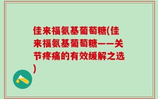 佳来福氨基葡萄糖(佳来福氨基葡萄糖——关节疼痛的有效缓解之选)