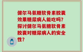 健尔马氨糖软骨素胶囊效果糖尿病人能吃吗？探讨健尔马氨糖软骨素胶囊对糖尿病人的安全性？