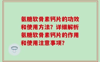 氨糖软骨素钙片的功效和使用方法？详细解析氨糖软骨素钙片的作用和使用注意事项？