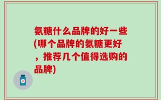 氨糖什么品牌的好一些(哪个品牌的氨糖更好，推荐几个值得选购的品牌)