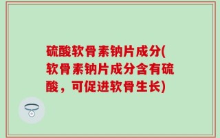 硫酸软骨素钠片成分(软骨素钠片成分含有硫酸，可促进软骨生长)