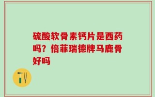 硫酸软骨素钙片是西药吗？倍菲瑞德牌马鹿骨好吗
