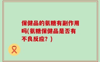 保健品的氨糖有副作用吗(氨糖保健品是否有不良反应？)