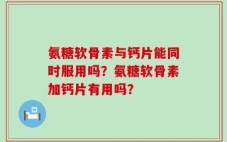 氨糖软骨素与钙片能同时服用吗？氨糖软骨素加钙片有用吗？