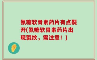 氨糖软骨素药片有点裂开(氨糖软骨素药片出现裂纹，需注意！)