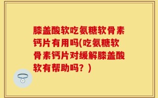 膝盖酸软吃氨糖软骨素钙片有用吗(吃氨糖软骨素钙片对缓解膝盖酸软有帮助吗？)