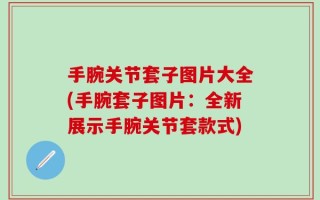 手腕关节套子图片大全(手腕套子图片：全新展示手腕关节套款式)