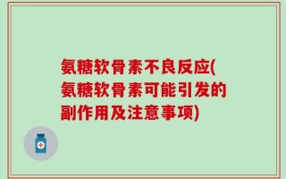 氨糖软骨素不良反应(氨糖软骨素可能引发的副作用及注意事项)
