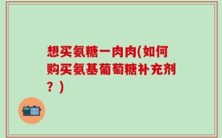 想买氨糖一肉肉(如何购买氨基葡萄糖补充剂？)