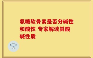 氨糖软骨素是否分碱性和酸性 专家解读其酸碱性质