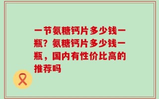一节氨糖钙片多少钱一瓶？氨糖钙片多少钱一瓶，国内有性价比高的推荐吗