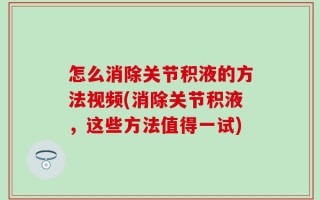 怎么消除关节积液的方法视频(消除关节积液，这些方法值得一试)