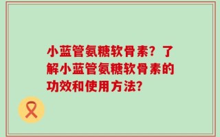 小蓝管氨糖软骨素？了解小蓝管氨糖软骨素的功效和使用方法？