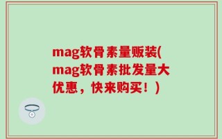mag软骨素量贩装(mag软骨素批发量大优惠，快来购买！)