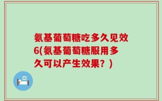 氨基葡萄糖吃多久见效6(氨基葡萄糖服用多久可以产生效果？)