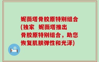 妮薇塔骨胶原特别组合(独家  妮薇塔推出骨胶原特别组合，助您恢复肌肤弹性和光泽)