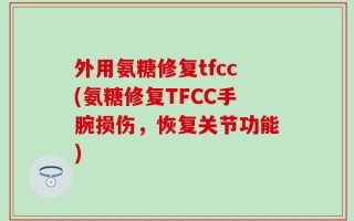 外用氨糖修复tfcc(氨糖修复TFCC手腕损伤，恢复关节功能)
