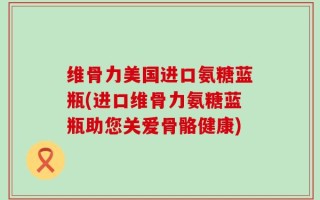 维骨力美国进口氨糖蓝瓶(进口维骨力氨糖蓝瓶助您关爱骨骼健康)