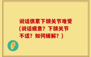 说话很累下颌关节难受(说话疲惫？下颌关节不适？如何缓解？)