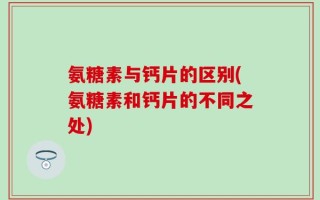 氨糖素与钙片的区别(氨糖素和钙片的不同之处)