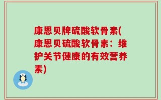 康恩贝牌硫酸软骨素(康恩贝硫酸软骨素：维护关节健康的有效营养素)