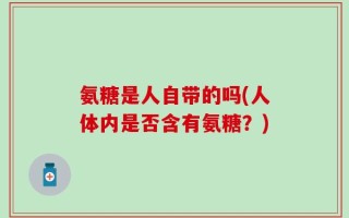 氨糖是人自带的吗(人体内是否含有氨糖？)