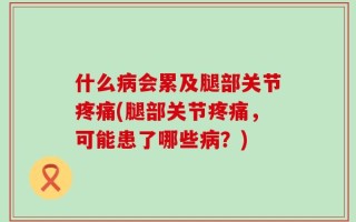 什么病会累及腿部关节疼痛(腿部关节疼痛，可能患了哪些病？)