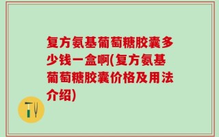 复方氨基葡萄糖胶囊多少钱一盒啊(复方氨基葡萄糖胶囊价格及用法介绍)