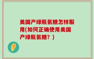 美国产绿瓶氨糖怎样服用(如何正确使用美国产绿瓶氨糖？)